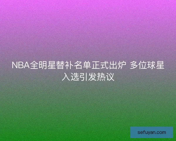 NBA全明星替补名单正式出炉 多位球星入选引发热议