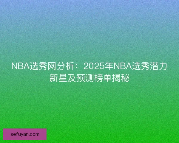 NBA选秀网分析：2025年NBA选秀潜力新星及预测榜单揭秘
