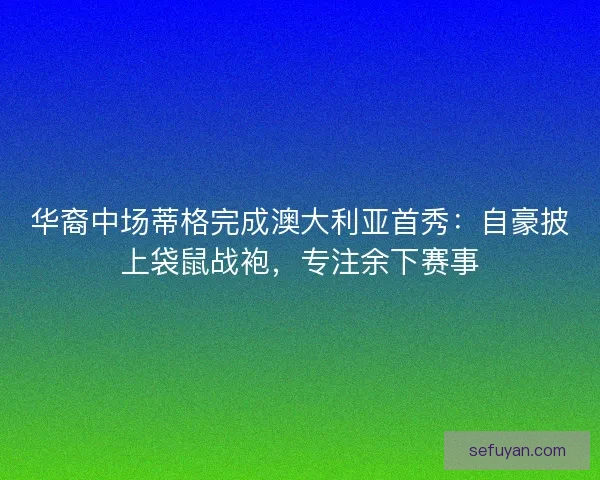 华裔中场蒂格完成澳大利亚首秀：自豪披上袋鼠战袍，专注余下赛事