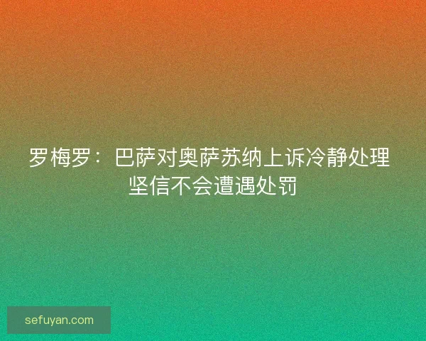 罗梅罗：巴萨对奥萨苏纳上诉冷静处理 坚信不会遭遇处罚