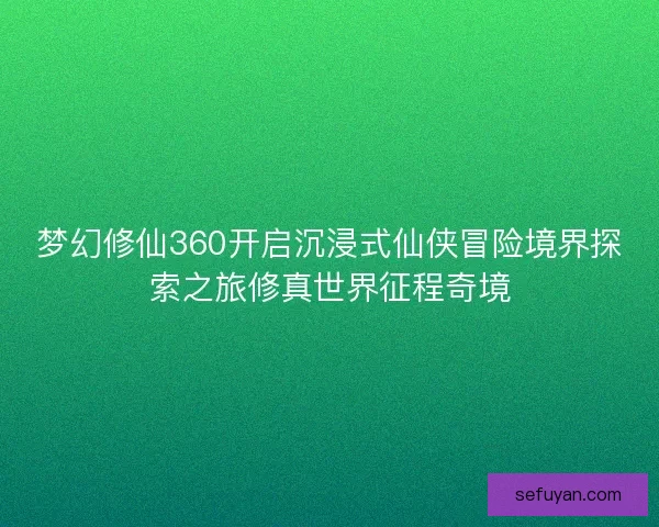 梦幻修仙360开启沉浸式仙侠冒险境界探索之旅修真世界征程奇境