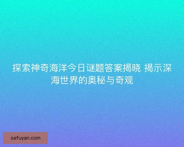探索神奇海洋今日谜题答案揭晓 揭示深海世界的奥秘与奇观