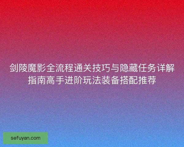 剑陵魔影全流程通关技巧与隐藏任务详解指南高手进阶玩法装备搭配推荐