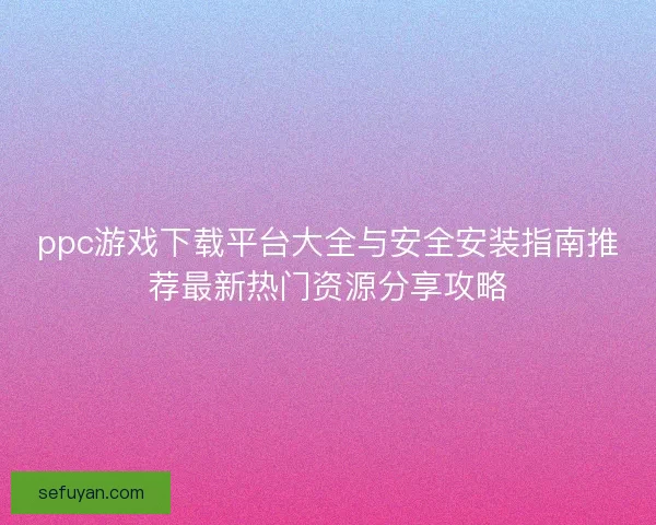 ppc游戏下载平台大全与安全安装指南推荐最新热门资源分享攻略