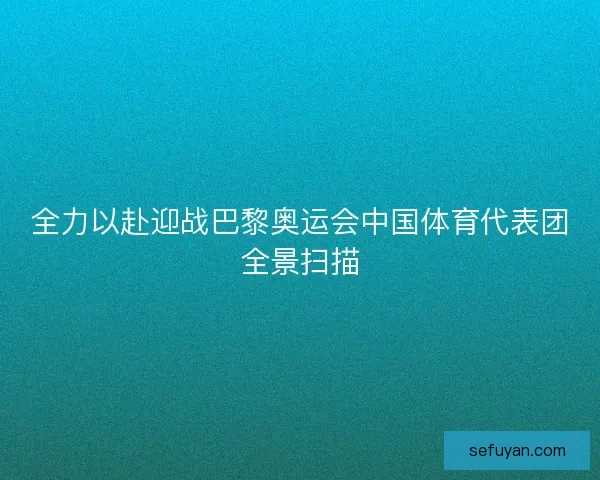 全力以赴迎战巴黎奥运会中国体育代表团全景扫描