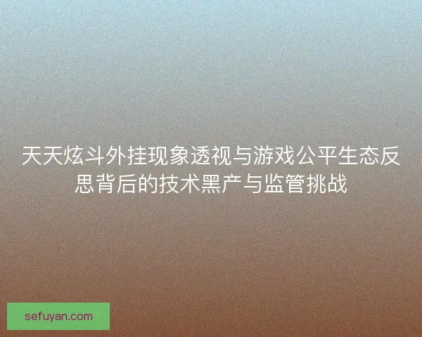 天天炫斗外挂现象透视与游戏公平生态反思背后的技术黑产与监管挑战