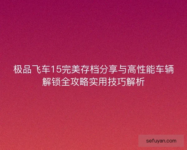 极品飞车15完美存档分享与高性能车辆解锁全攻略实用技巧解析