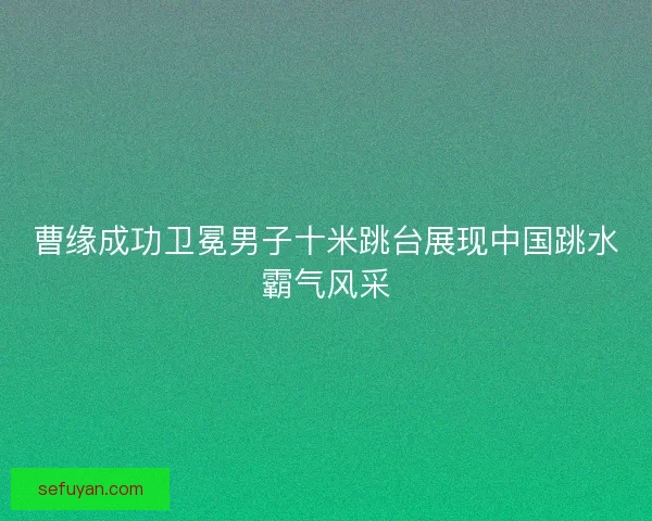 曹缘成功卫冕男子十米跳台展现中国跳水霸气风采