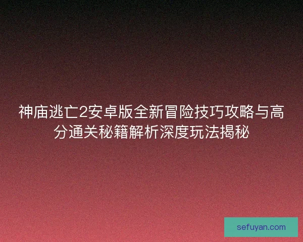 神庙逃亡2安卓版全新冒险技巧攻略与高分通关秘籍解析深度玩法揭秘