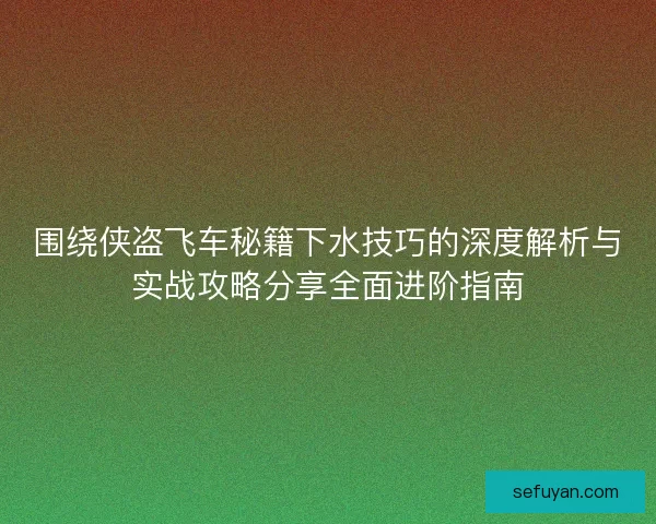 围绕侠盗飞车秘籍下水技巧的深度解析与实战攻略分享全面进阶指南