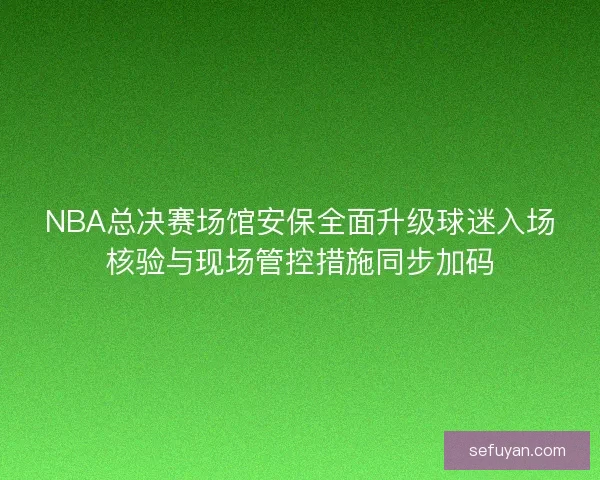 NBA总决赛场馆安保全面升级球迷入场核验与现场管控措施同步加码