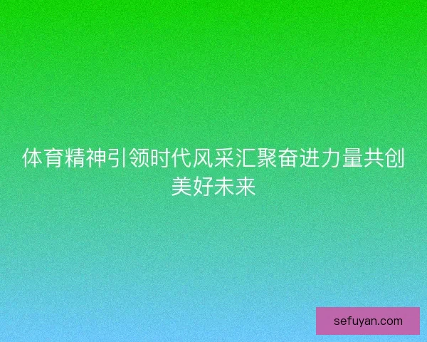 体育精神引领时代风采汇聚奋进力量共创美好未来