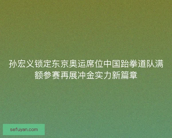 孙宏义锁定东京奥运席位中国跆拳道队满额参赛再展冲金实力新篇章