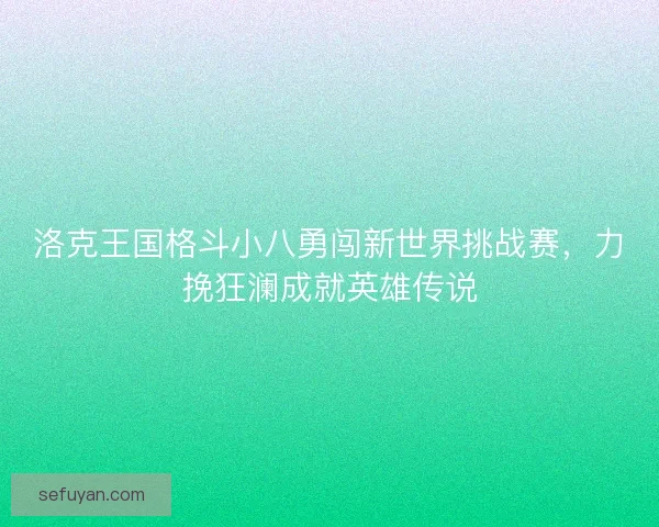 洛克王国格斗小八勇闯新世界挑战赛，力挽狂澜成就英雄传说