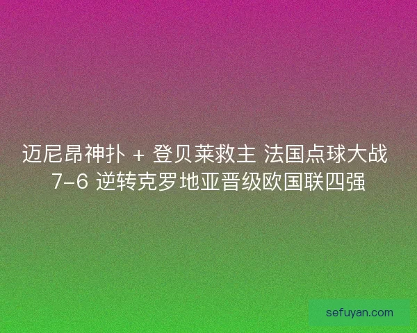 迈尼昂神扑 + 登贝莱救主 法国点球大战 7-6 逆转克罗地亚晋级欧国联四强