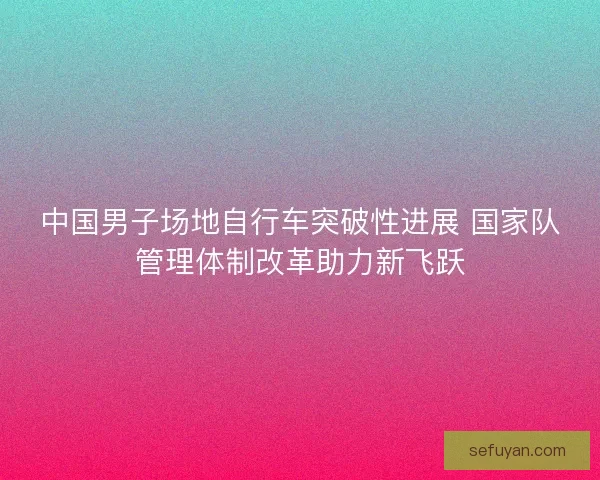 中国男子场地自行车突破性进展 国家队管理体制改革助力新飞跃