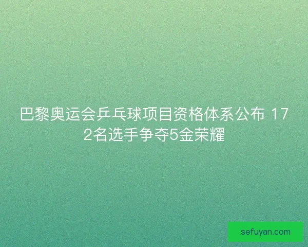 巴黎奥运会乒乓球项目资格体系公布 172名选手争夺5金荣耀
