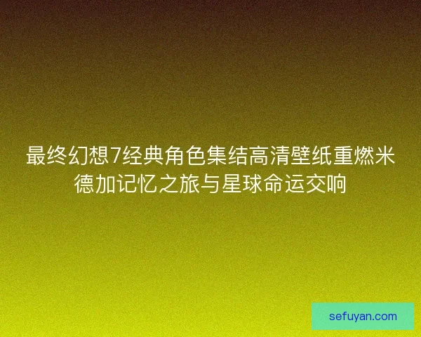 最终幻想7经典角色集结高清壁纸重燃米德加记忆之旅与星球命运交响