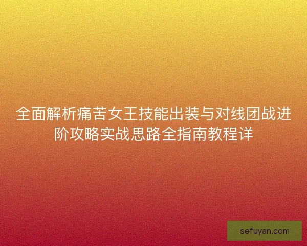 全面解析痛苦女王技能出装与对线团战进阶攻略实战思路全指南教程详